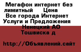 Мегафон интернет без лимитный   › Цена ­ 800 - Все города Интернет » Услуги и Предложения   . Ненецкий АО,Тошвиска д.